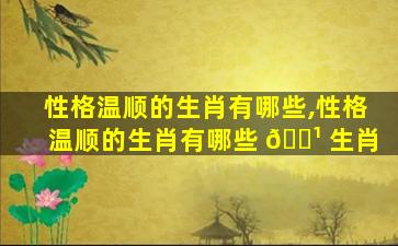 性格温顺的生肖有哪些,性格温顺的生肖有哪些 🌹 生肖